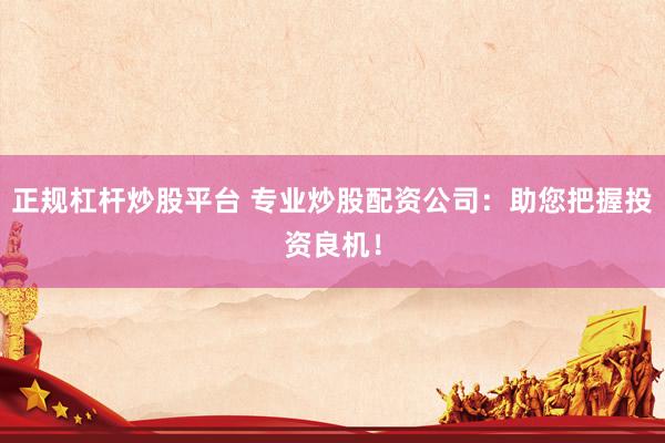 正规杠杆炒股平台 专业炒股配资公司：助您把握投资良机！