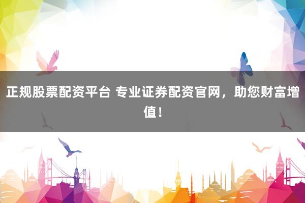 正规股票配资平台 专业证券配资官网，助您财富增值！