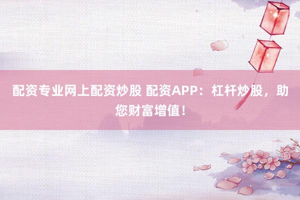 配资专业网上配资炒股 配资APP：杠杆炒股，助您财富增值！