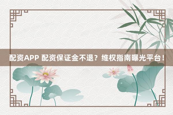 配资APP 配资保证金不退？维权指南曝光平台！