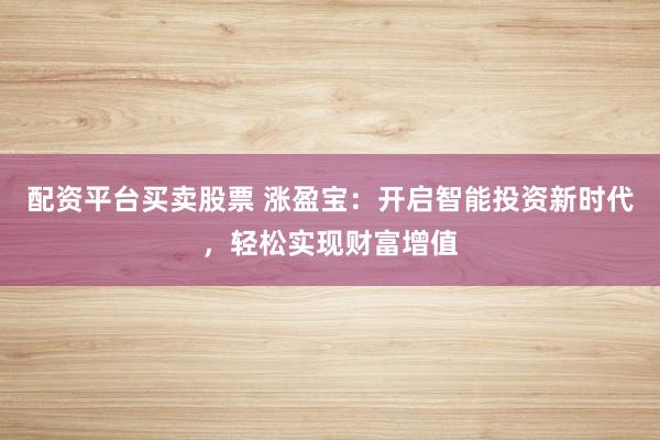 配资平台买卖股票 涨盈宝：开启智能投资新时代，轻松实现财富增值