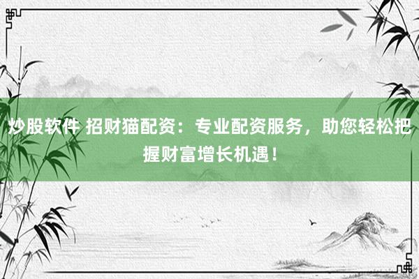 炒股软件 招财猫配资：专业配资服务，助您轻松把握财富增长机遇！