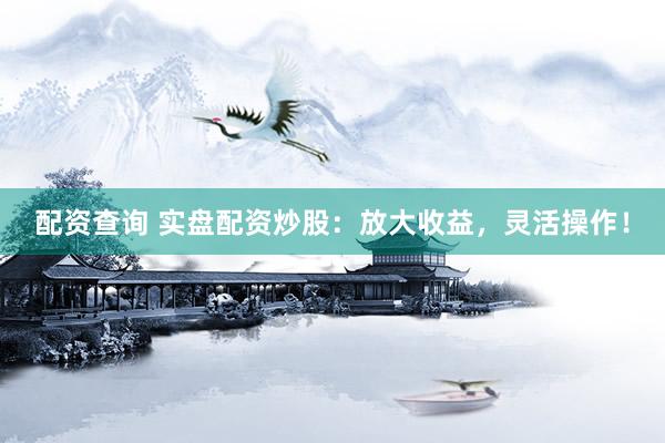 配资查询 实盘配资炒股：放大收益，灵活操作！