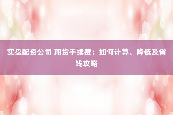 实盘配资公司 期货手续费：如何计算、降低及省钱攻略
