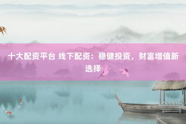 十大配资平台 线下配资：稳健投资，财富增值新选择