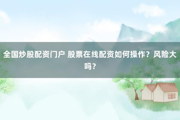 全国炒股配资门户 股票在线配资如何操作？风险大吗？