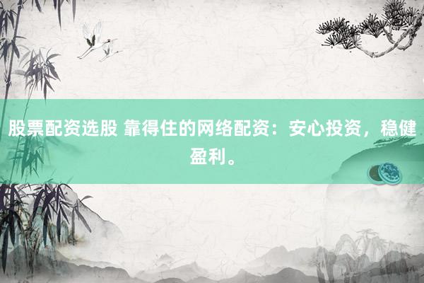 股票配资选股 靠得住的网络配资：安心投资，稳健盈利。