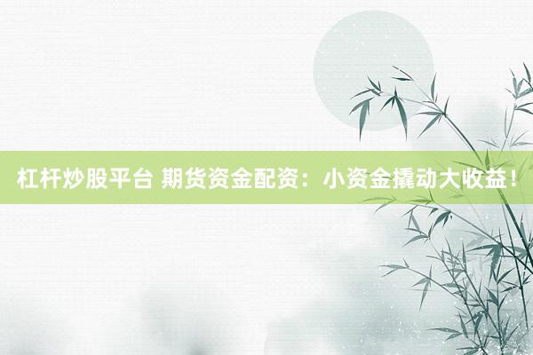 杠杆炒股平台 期货资金配资：小资金撬动大收益！
