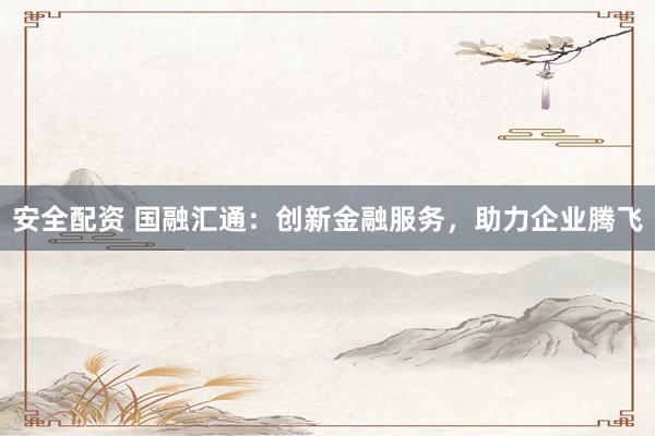 安全配资 国融汇通：创新金融服务，助力企业腾飞