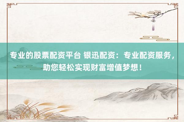 专业的股票配资平台 银迅配资：专业配资服务，助您轻松实现财富增值梦想！