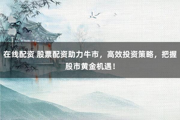 在线配资 股票配资助力牛市,高效投资策略,把握股市黄金机遇!