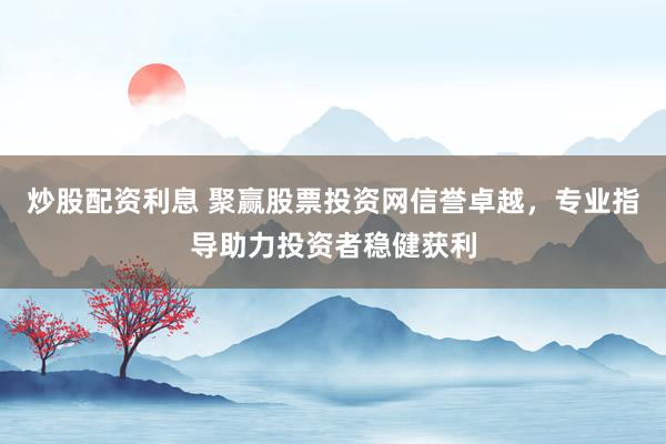 炒股配资利息 聚赢股票投资网信誉卓越，专业指导助力投资者稳健获利
