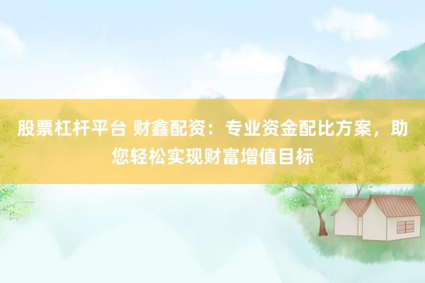 股票杠杆平台 财鑫配资：专业资金配比方案，助您轻松实现财富增值目标