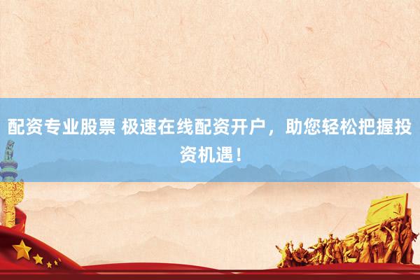 配资专业股票 极速在线配资开户，助您轻松把握投资机遇！