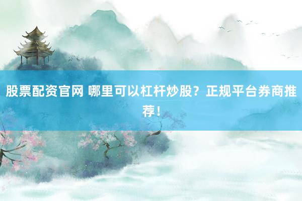 股票配资官网 哪里可以杠杆炒股？正规平台券商推荐！