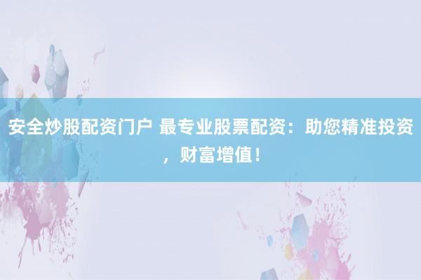 安全炒股配资门户 最专业股票配资:助您精准投资,财富增值!