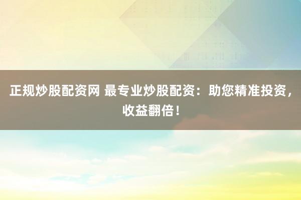正规炒股配资网 最专业炒股配资：助您精准投资，收益翻倍！