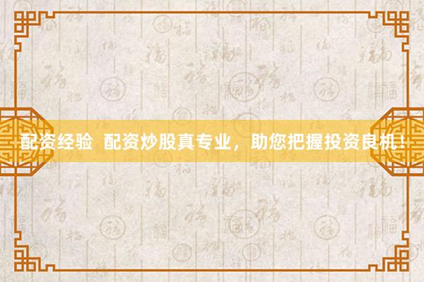 配资经验 配资炒股真专业,助您把握投资良机!