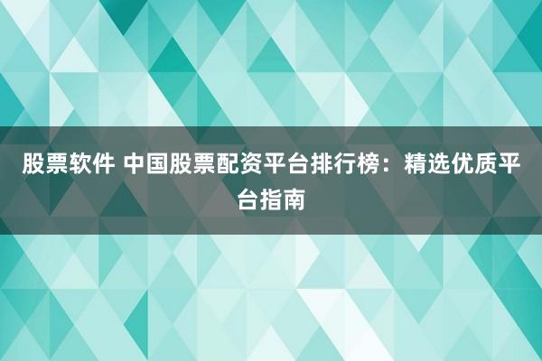 股票软件 中国股票配资平台排行榜：精选优质平台指南