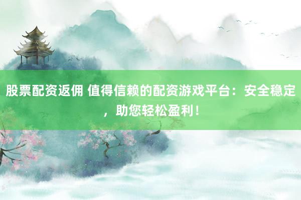 股票配资返佣 值得信赖的配资游戏平台：安全稳定，助您轻松盈利！