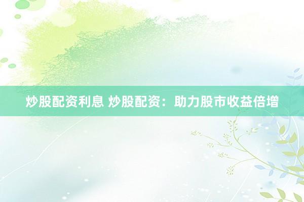 炒股配资利息 炒股配资：助力股市收益倍增