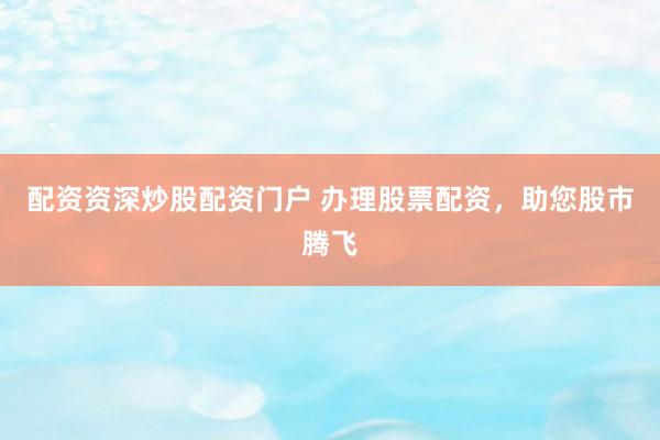 配资资深炒股配资门户 办理股票配资,助您股市腾飞