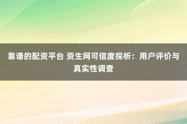 靠谱的配资平台 资生网可信度探析：用户评价与真实性调查