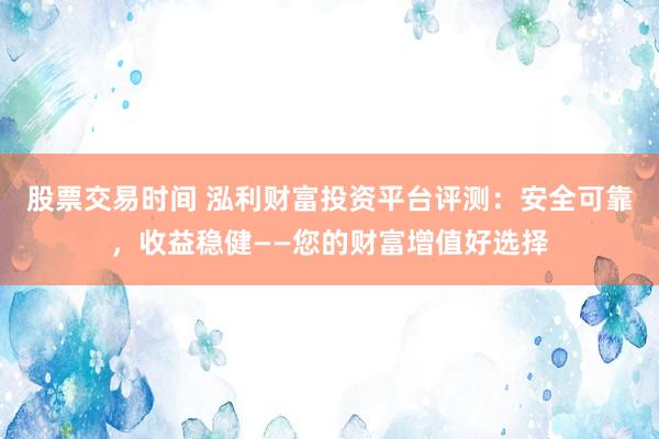 股票交易时间 泓利财富投资平台评测:安全可靠,收益稳健——您的财富增值好选择