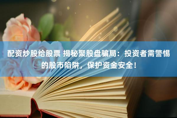 配资炒股给股票 揭秘聚股盘骗局:投资者需警惕的股市陷阱,保护资金安全!