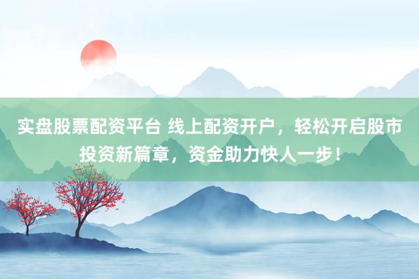 实盘股票配资平台 线上配资开户，轻松开启股市投资新篇章，资金助力快人一步！