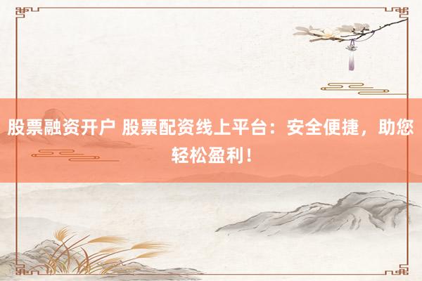 股票融资开户 股票配资线上平台：安全便捷，助您轻松盈利！