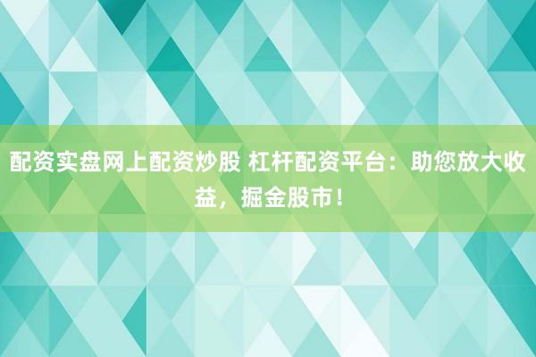 配资实盘网上配资炒股 杠杆配资平台:助您放大收益,掘金股市!
