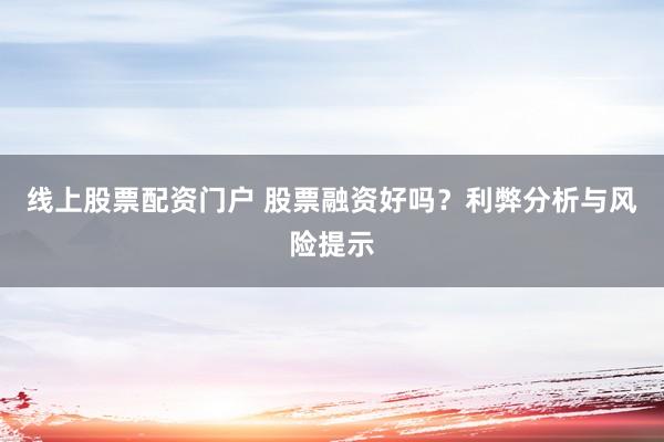 线上股票配资门户 股票融资好吗？利弊分析与风险提示