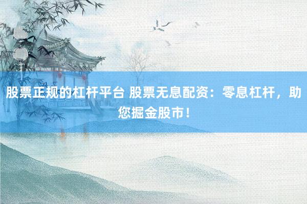 股票正规的杠杆平台 股票无息配资：零息杠杆，助您掘金股市！