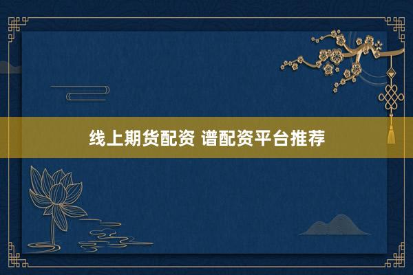 线上期货配资 谱配资平台推荐