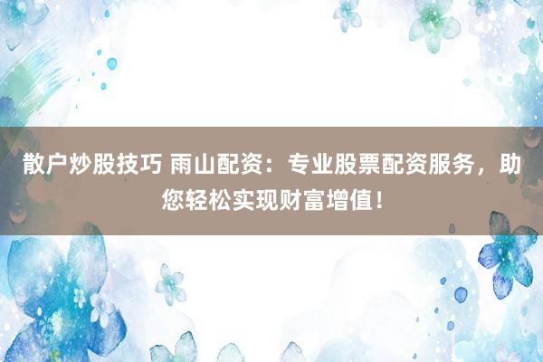 散户炒股技巧 雨山配资：专业股票配资服务，助您轻松实现财富增值！