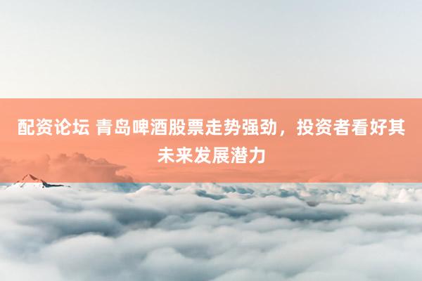 配资论坛 青岛啤酒股票走势强劲，投资者看好其未来发展潜力