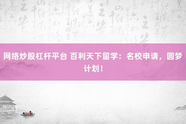 网络炒股杠杆平台 百利天下留学：名校申请，圆梦计划！