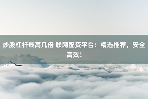炒股杠杆最高几倍 联网配资平台：精选推荐，安全高效！