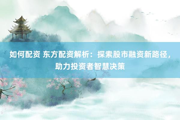 如何配资 东方配资解析:探索股市融资新路径,助力投资者智慧决策