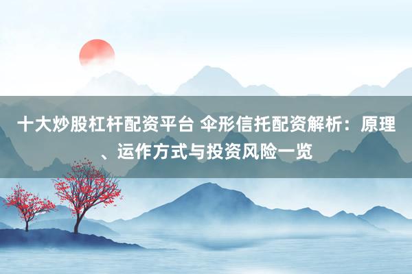 十大炒股杠杆配资平台 伞形信托配资解析：原理、运作方式与投资风险一览