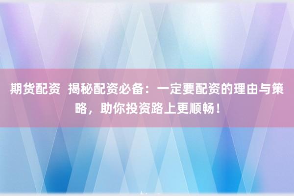 期货配资 揭秘配资必备:一定要配资的理由与策略,助你投资路上更顺畅!