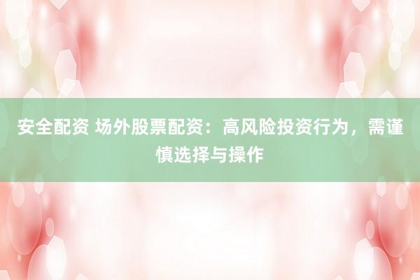 安全配资 场外股票配资：高风险投资行为，需谨慎选择与操作