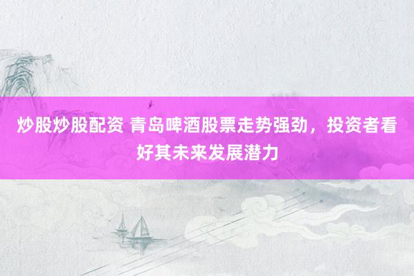 炒股炒股配资 青岛啤酒股票走势强劲,投资者看好其未来发展潜力