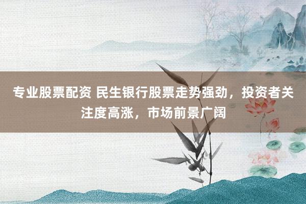 专业股票配资 民生银行股票走势强劲，投资者关注度高涨，市场前景广阔