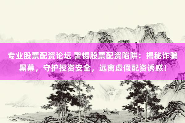 专业股票配资论坛 警惕股票配资陷阱：揭秘诈骗黑幕，守护投资安全，远离虚假配资诱惑！