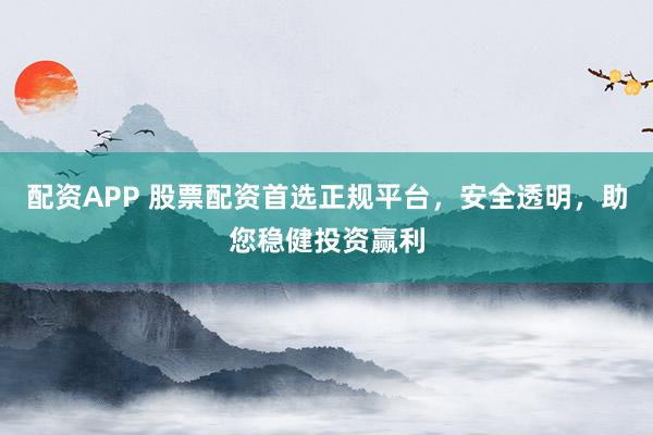 配资APP 股票配资首选正规平台，安全透明，助您稳健投资赢利