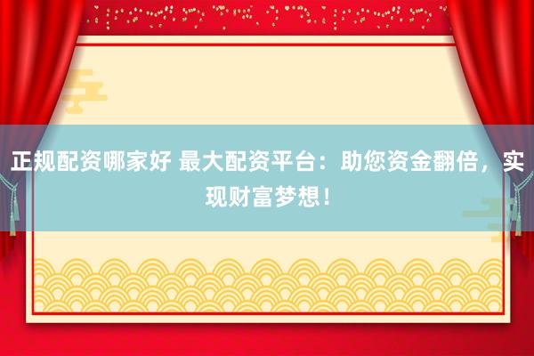 正规配资哪家好 最大配资平台：助您资金翻倍，实现财富梦想！