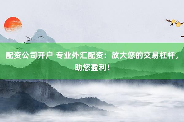 配资公司开户 专业外汇配资:放大您的交易杠杆,助您盈利!