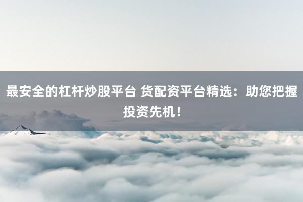 最安全的杠杆炒股平台 货配资平台精选:助您把握投资先机!